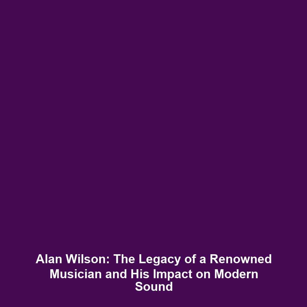 Alan Wilson: The Legacy of a Renowned Musician and His Impact on Modern Sound