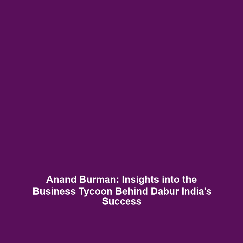 Anand Burman: Insights into the Business Tycoon Behind Dabur India’s Success