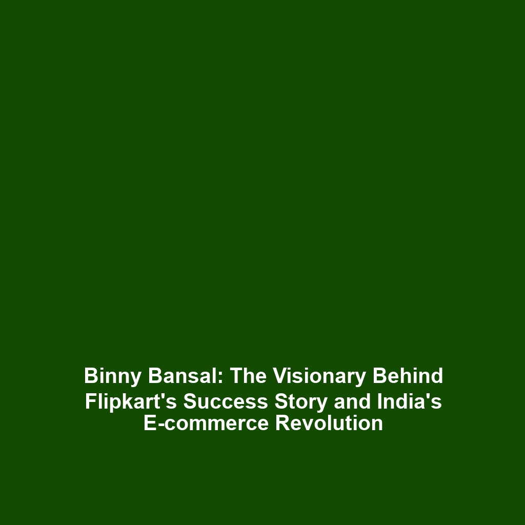 Binny Bansal: The Visionary Behind Flipkart’s Success Story and India’s E-commerce Revolution