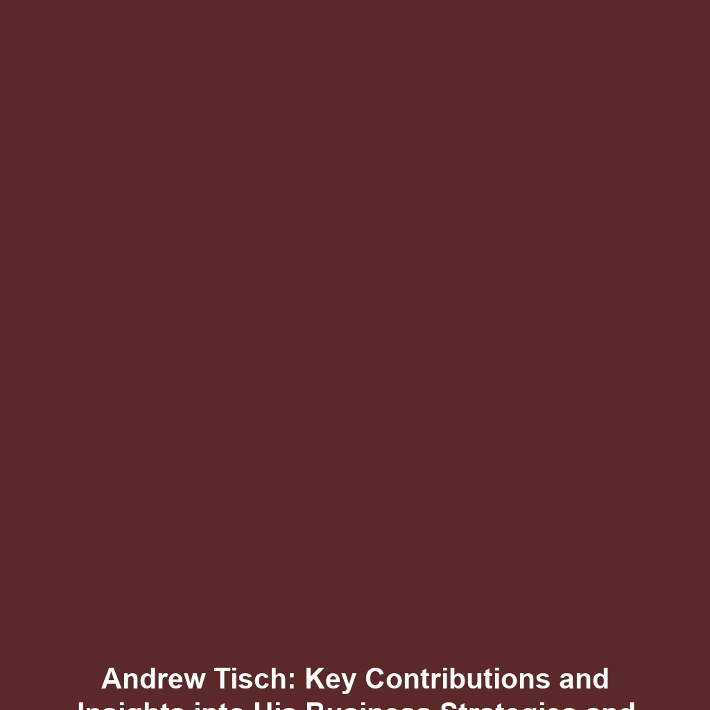 Andrew Tisch: Key Contributions and Insights into His Business Strategies and Philanthropic Endeavors