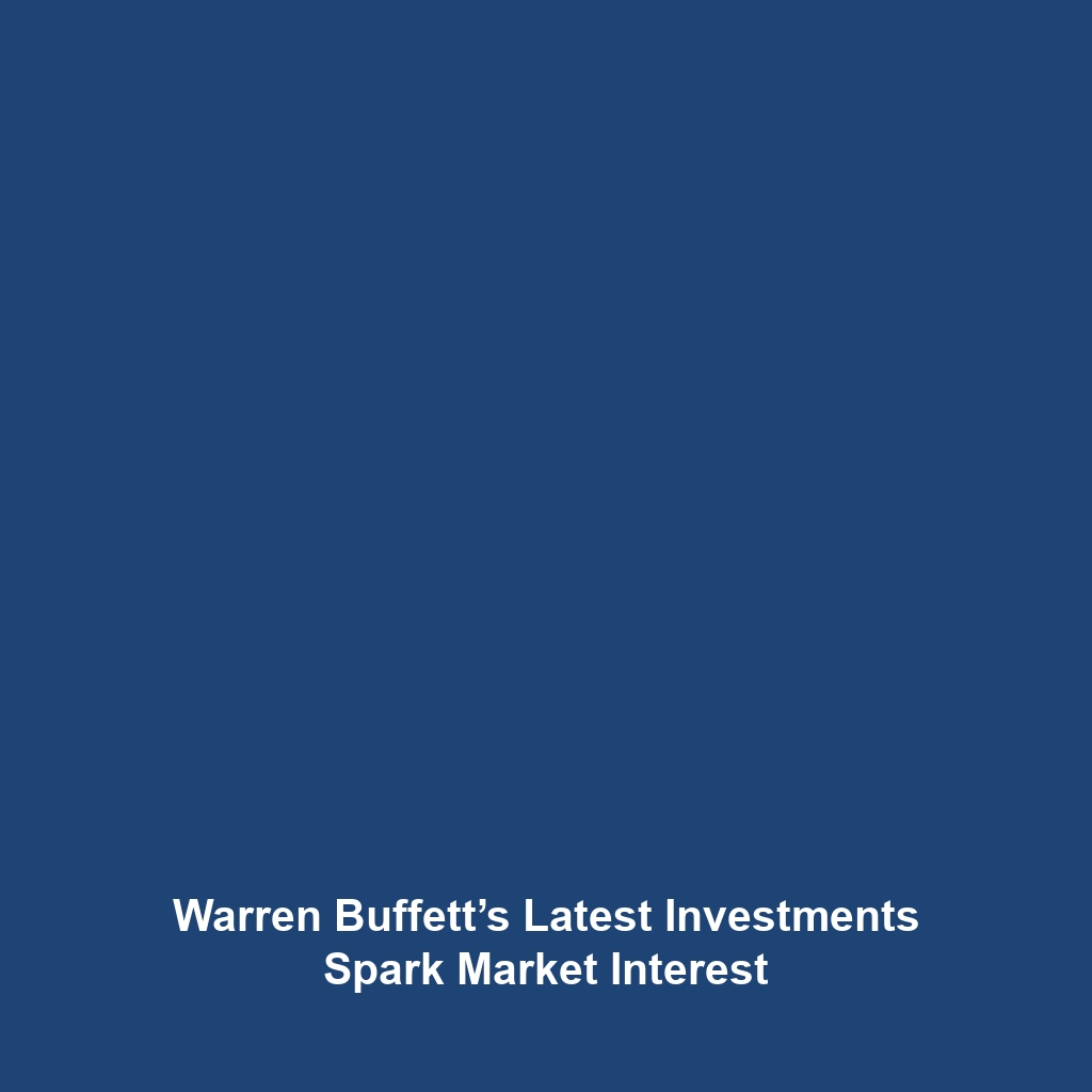 Warren Buffett’s Latest Investments Spark Market Interest