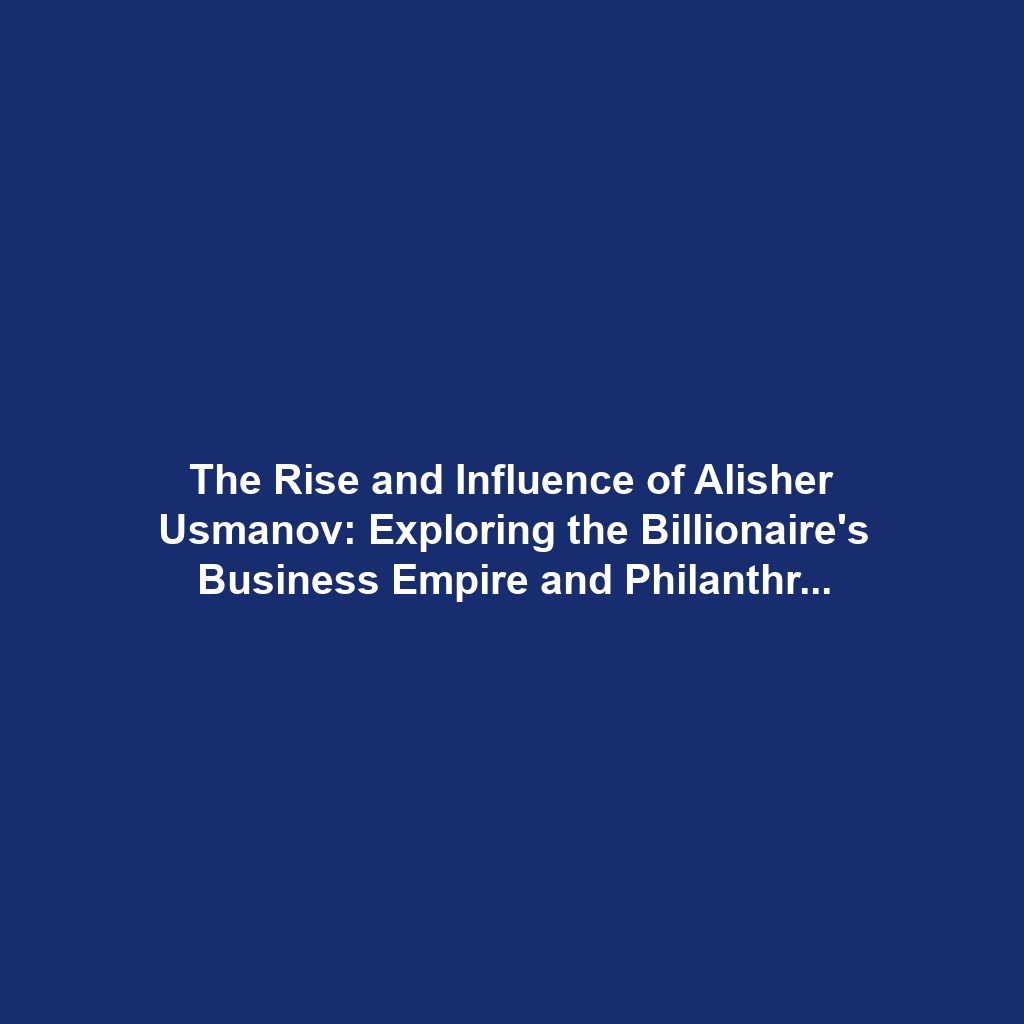 The Rise and Influence of Alisher Usmanov: Exploring the Billionaire’s Business Empire and Philanthropy