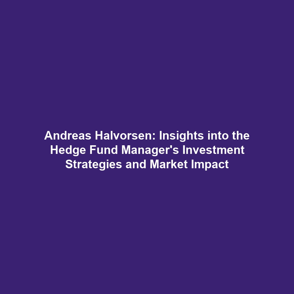 Andreas Halvorsen: Insights into the Hedge Fund Manager’s Investment Strategies and Market Impact