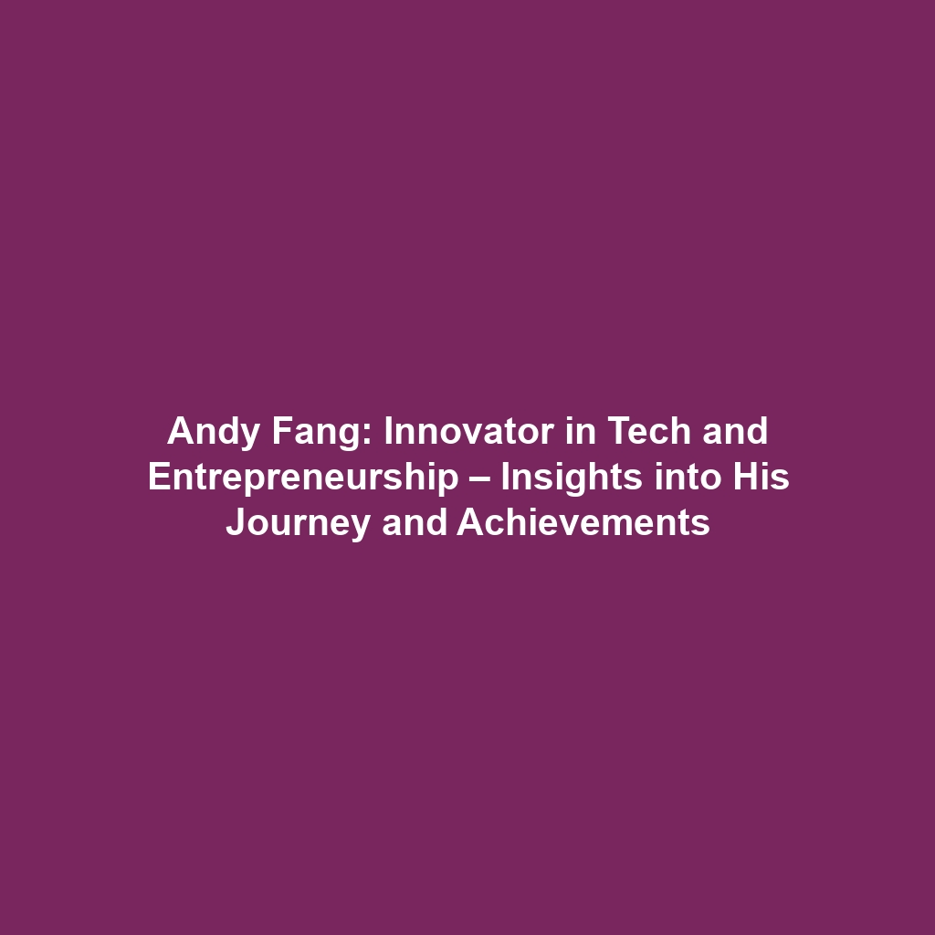 Andy Fang: Innovator in Tech and Entrepreneurship – Insights into His Journey and Achievements