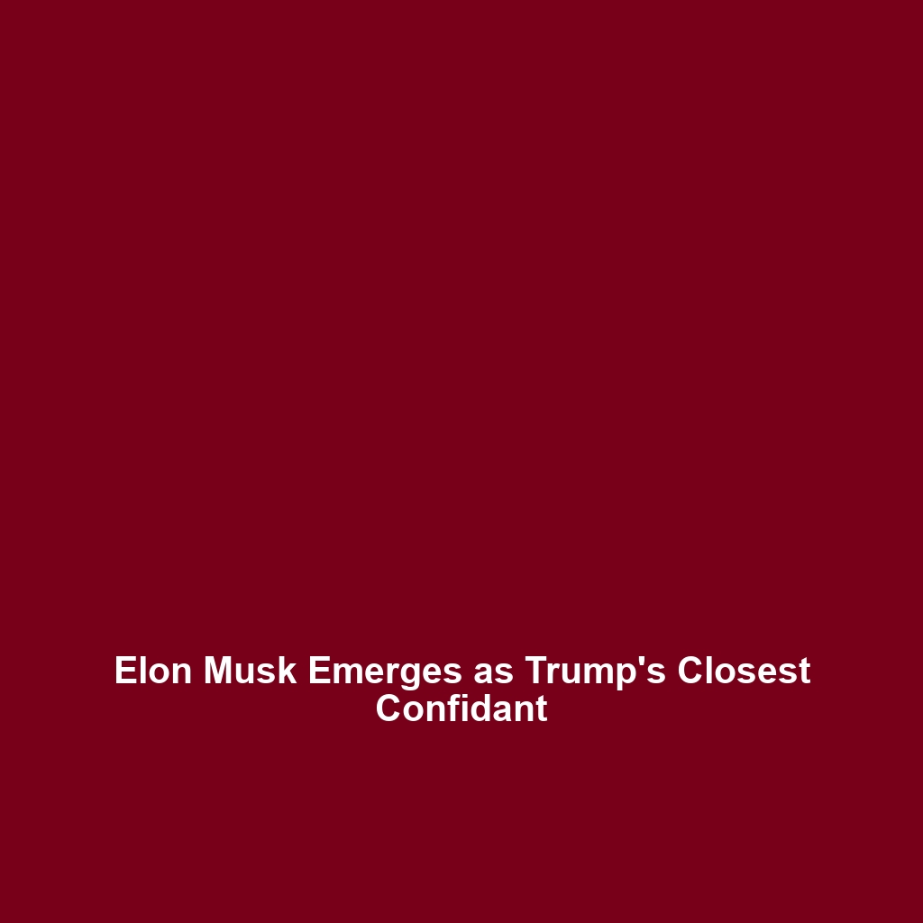 Elon Musk Emerges as Trump’s Closest Confidant