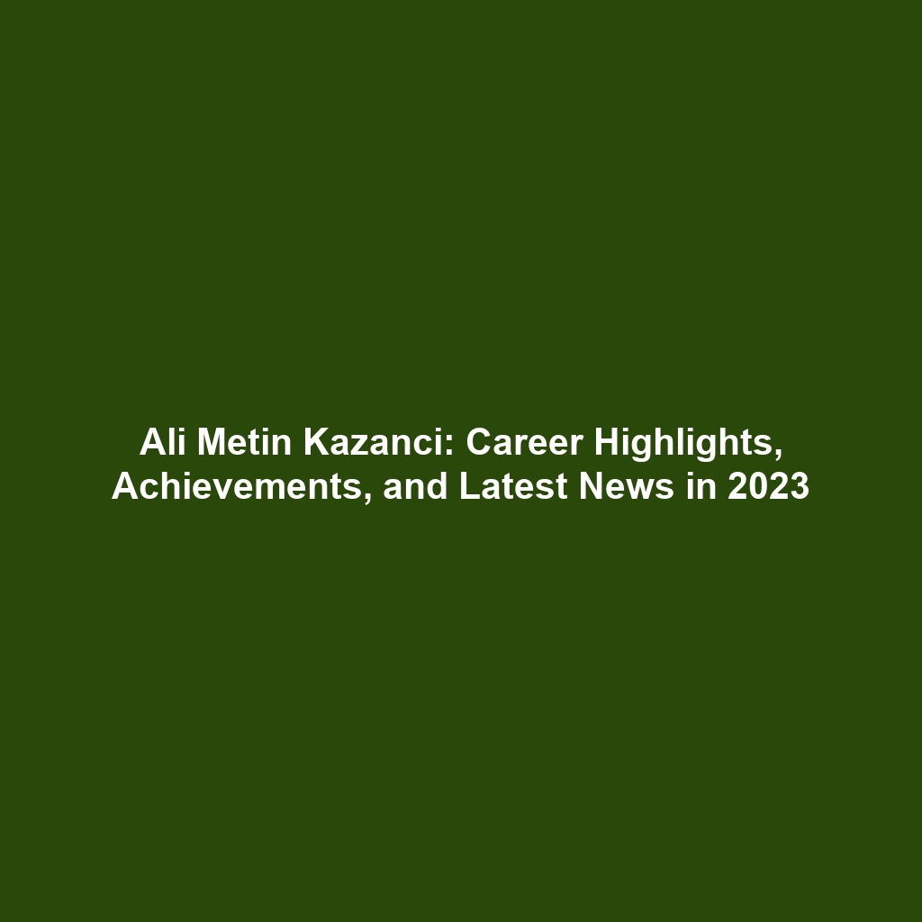 Ali Metin Kazanci: Career Highlights, Achievements, and Latest News in 2023