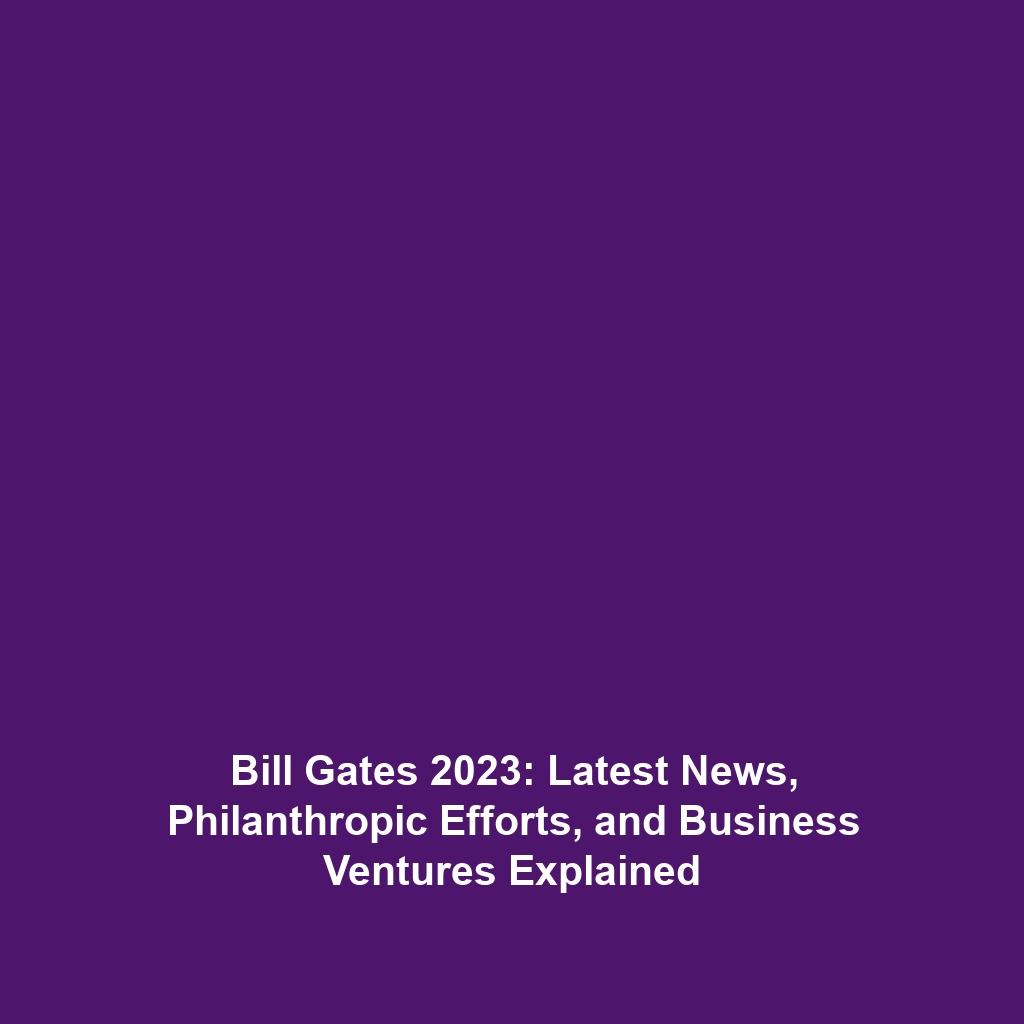 Bill Gates 2023: Latest News, Philanthropic Efforts, and Business Ventures Explained