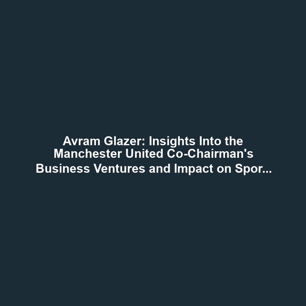 Avram Glazer: Insights Into the Manchester United Co-Chairman’s Business Ventures and Impact on Sports Management