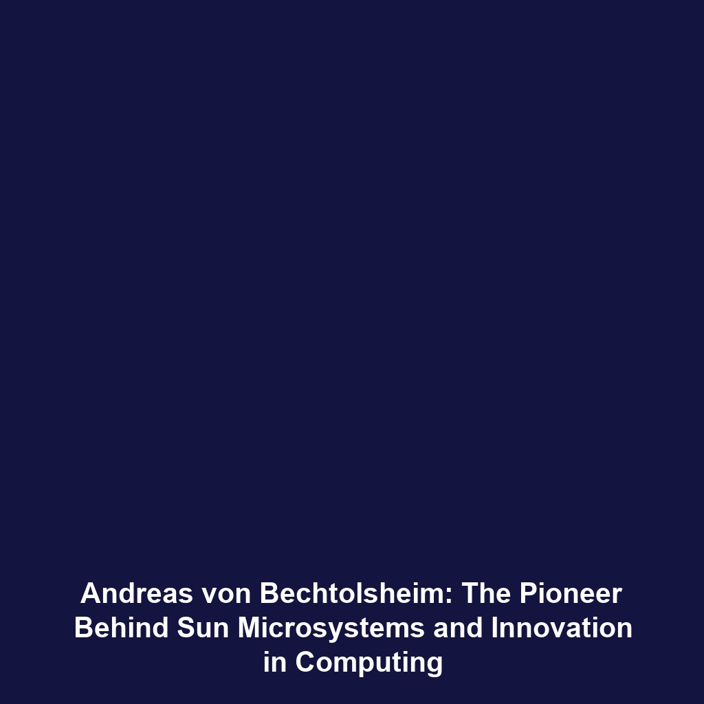 Andreas von Bechtolsheim: The Pioneer Behind Sun Microsystems and Innovation in Computing